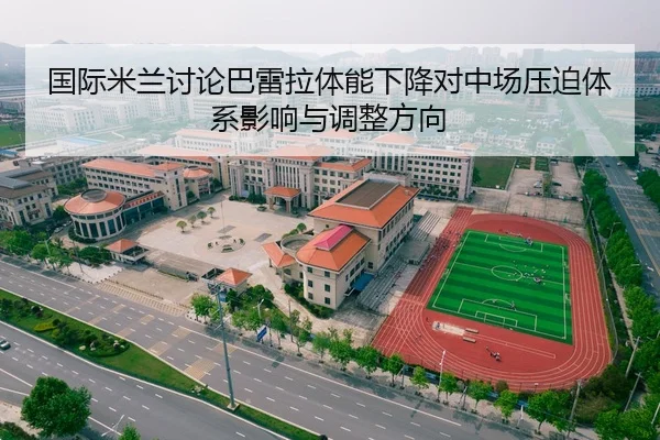 国际米兰讨论巴雷拉体能下降对中场压迫体系影响与调整方向