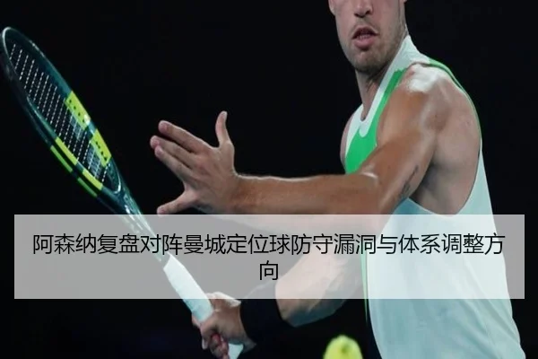 阿森纳复盘对阵曼城定位球防守漏洞与体系调整方向