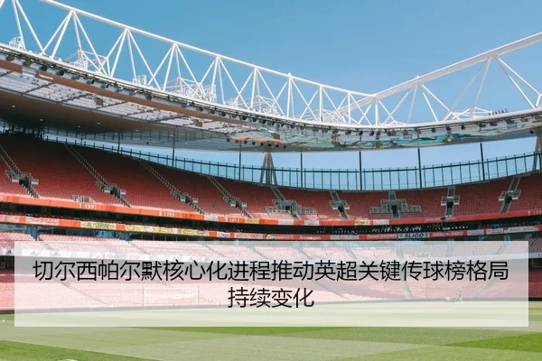 切尔西帕尔默核心化进程推动英超关键传球榜格局持续变化