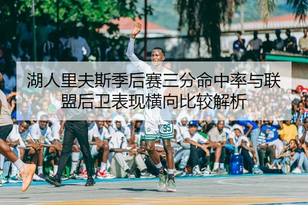 湖人里夫斯季后赛三分命中率与联盟后卫表现横向比较解析