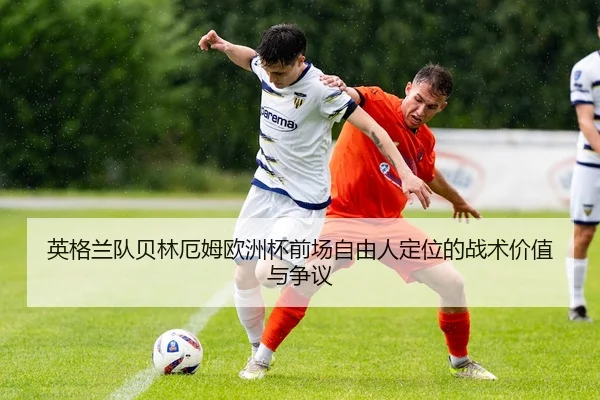 英格兰队贝林厄姆欧洲杯前场自由人定位的战术价值与争议