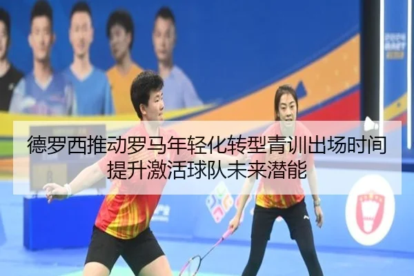 德罗西推动罗马年轻化转型青训出场时间提升激活球队未来潜能