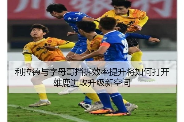 利拉德与字母哥挡拆效率提升将如何打开雄鹿进攻升级新空间