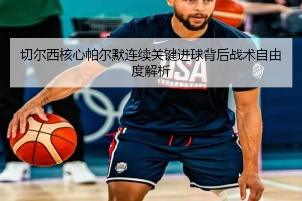 切尔西核心帕尔默连续关键进球背后战术自由度解析