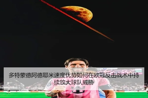 多特蒙德阿德耶米速度优势如何在欧冠反击战术中持续放大球队威胁