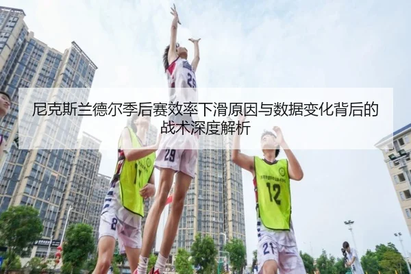 尼克斯兰德尔季后赛效率下滑原因与数据变化背后的战术深度解析