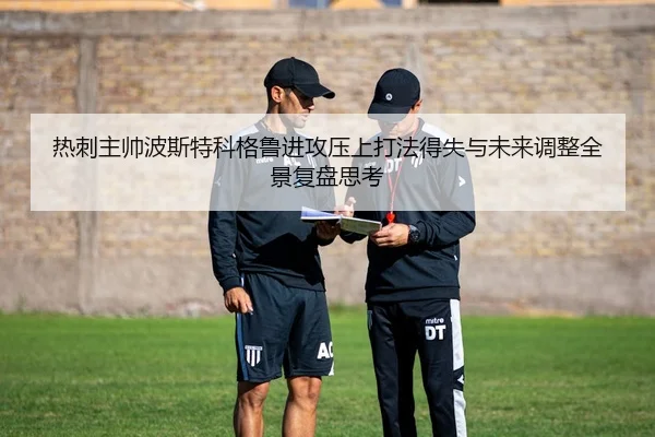 热刺主帅波斯特科格鲁进攻压上打法得失与未来调整全景复盘思考