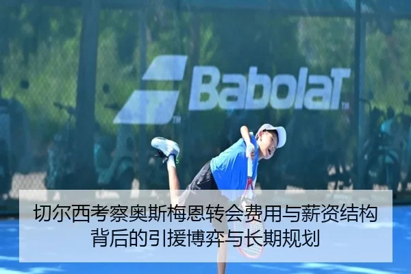 切尔西考察奥斯梅恩转会费用与薪资结构背后的引援博弈与长期规划