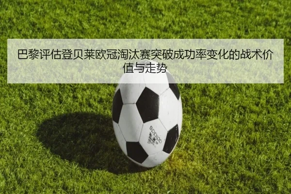 巴黎评估登贝莱欧冠淘汰赛突破成功率变化的战术价值与走势