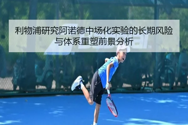 利物浦研究阿诺德中场化实验的长期风险与体系重塑前景分析
