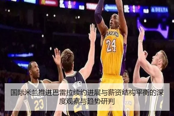 国际米兰推进巴雷拉续约进展与薪资结构平衡的深度观察与趋势研判