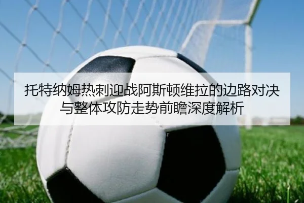 托特纳姆热刺迎战阿斯顿维拉的边路对决与整体攻防走势前瞻深度解析