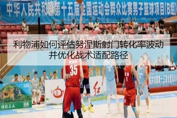 利物浦如何评估努涅斯射门转化率波动并优化战术适配路径