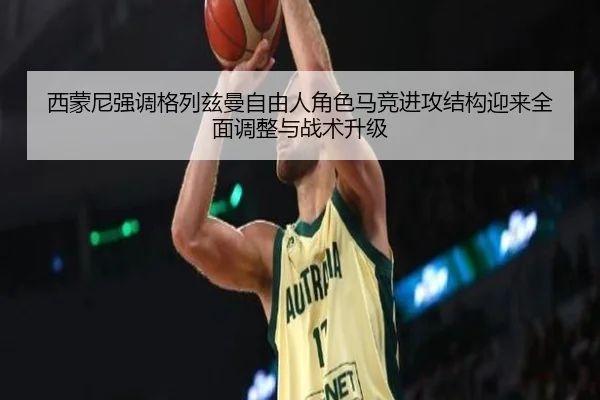 西蒙尼强调格列兹曼自由人角色马竞进攻结构迎来全面调整与战术升级