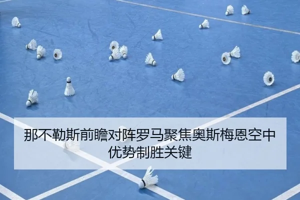 那不勒斯前瞻对阵罗马聚焦奥斯梅恩空中优势制胜关键