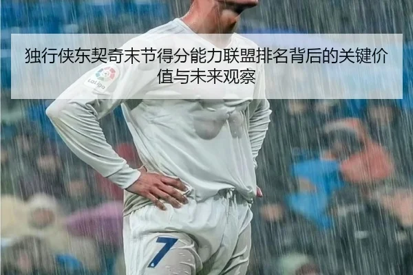 独行侠东契奇末节得分能力联盟排名背后的关键价值与未来观察