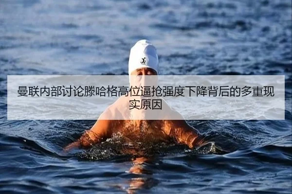 曼联内部讨论滕哈格高位逼抢强度下降背后的多重现实原因
