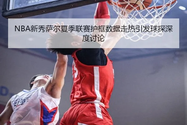 NBA新秀萨尔夏季联赛护框数据走热引发球探深度讨论