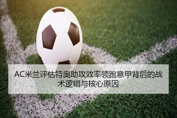 AC米兰评估特奥助攻效率领跑意甲背后的战术逻辑与核心原因