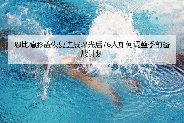 恩比德膝盖恢复进展曝光后76人如何调整季前备战计划