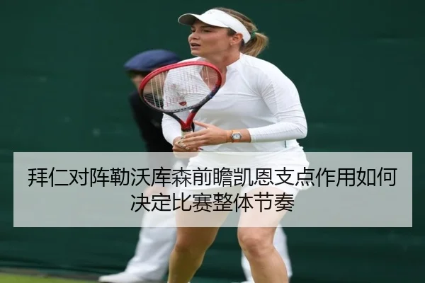 拜仁对阵勒沃库森前瞻凯恩支点作用如何决定比赛整体节奏