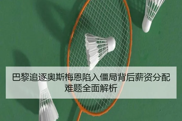 巴黎追逐奥斯梅恩陷入僵局背后薪资分配难题全面解析