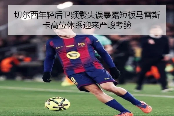 切尔西年轻后卫频繁失误暴露短板马雷斯卡高位体系迎来严峻考验