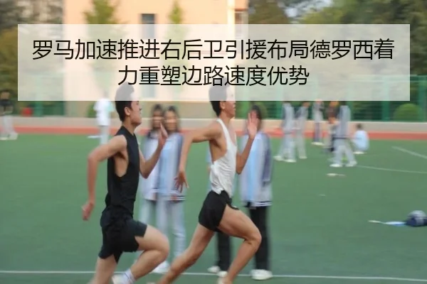 罗马加速推进右后卫引援布局德罗西着力重塑边路速度优势