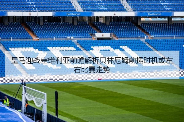 皇马迎战塞维利亚前瞻解析贝林厄姆前插时机或左右比赛走势