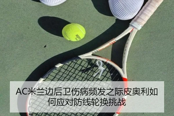 AC米兰边后卫伤病频发之际皮奥利如何应对防线轮换挑战